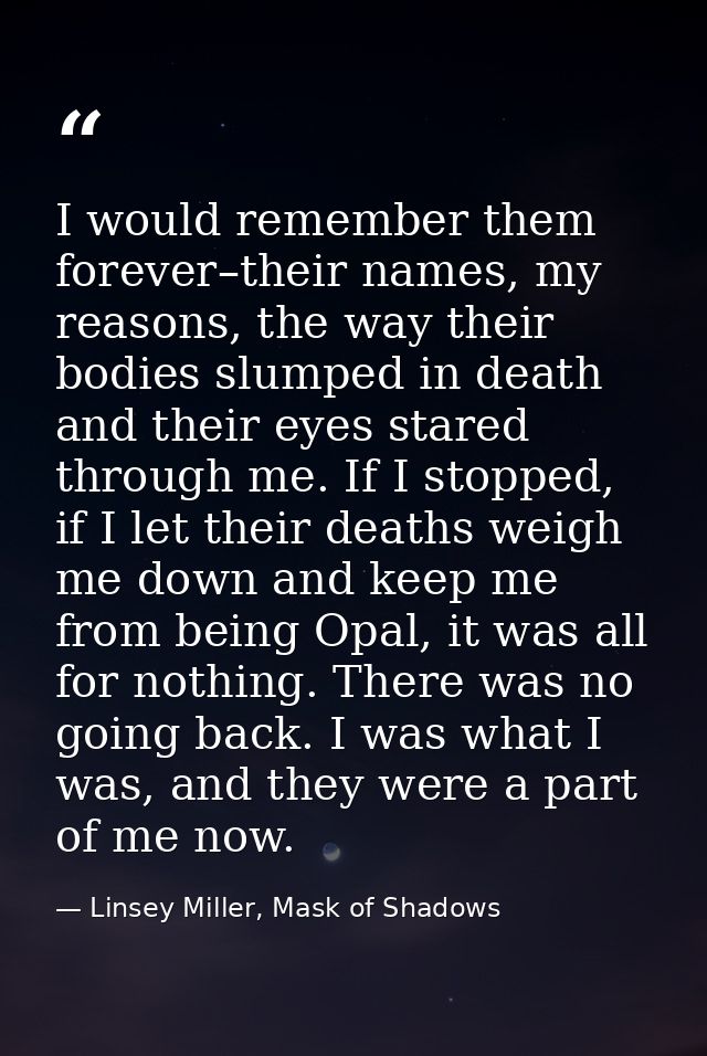 I would remember them forever–their names, my reasons, the way their bodies slumped in death and their eyes stared throu — Linsey Miller, Mask of Shadows