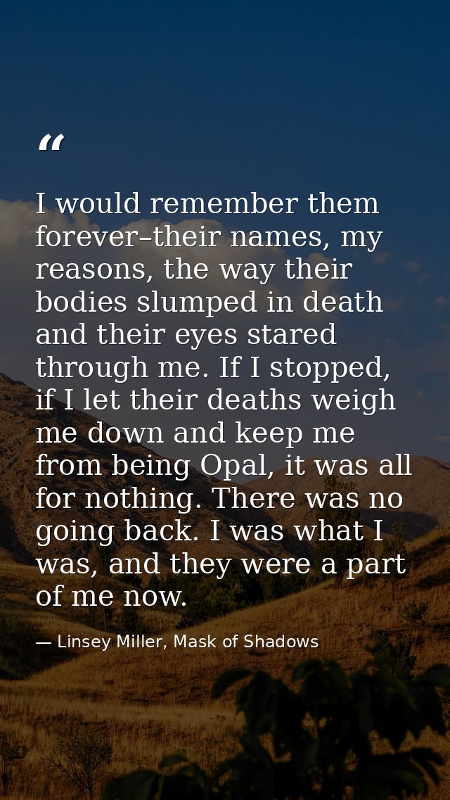 I would remember them forever–their names, my reasons, the way their bodies slumped in death and their eyes stared throu — Linsey Miller, Mask of Shadows