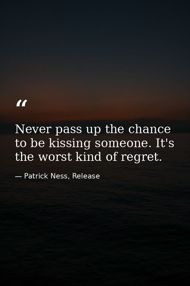Never pass up the chance to be kissing someone. It's the worst kind of regret. — Patrick Ness, Release