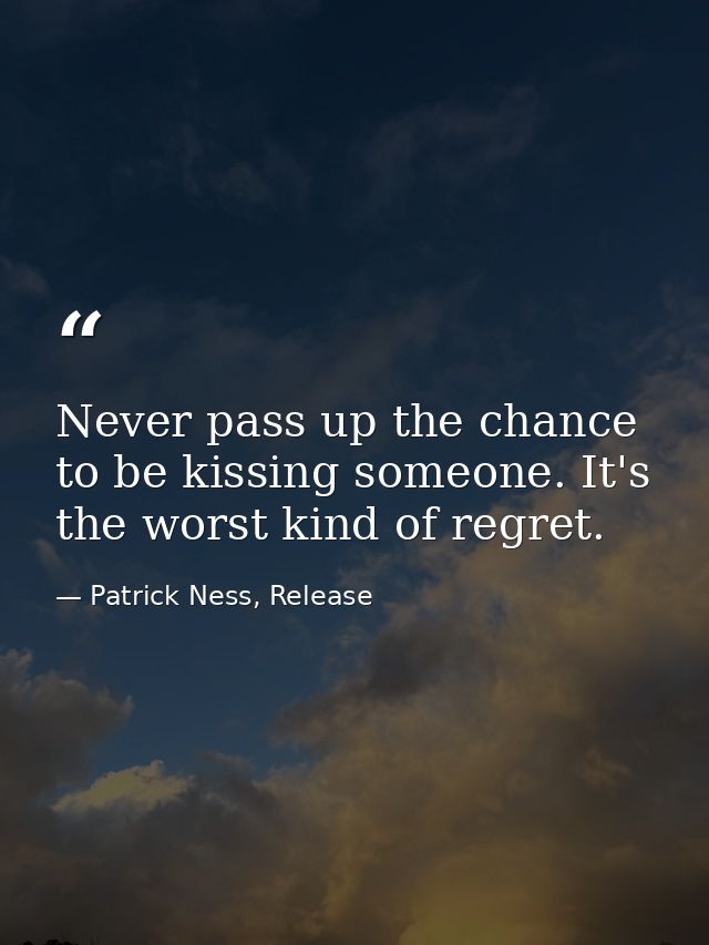 Never pass up the chance to be kissing someone. It's the worst kind of regret. — Patrick Ness, Release