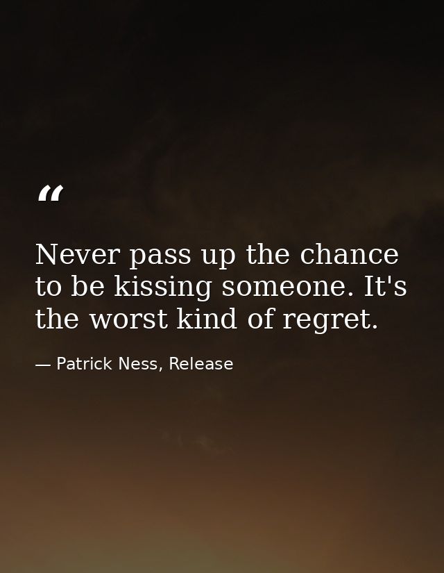 Never pass up the chance to be kissing someone. It's the worst kind of regret. — Patrick Ness, Release