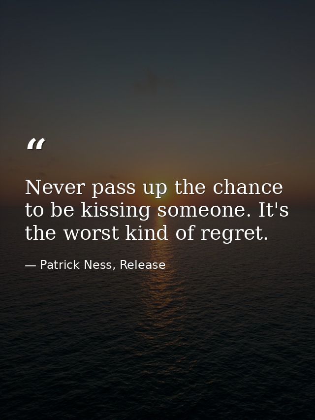 Never pass up the chance to be kissing someone. It's the worst kind of regret. — Patrick Ness, Release