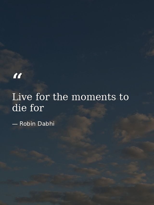 Live for the moments to die for — Robin Dabhi