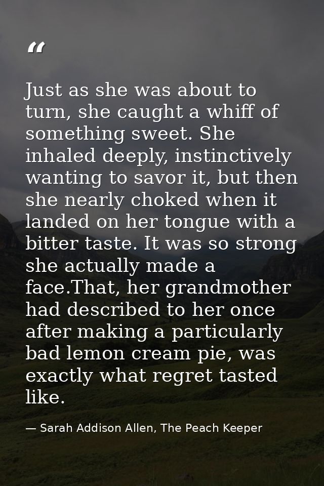 Just as she was about to turn, she caught a whiff of something sweet. She inhaled deeply, instinctively wanting to savor — Sarah Addison Allen, The Peach Keeper