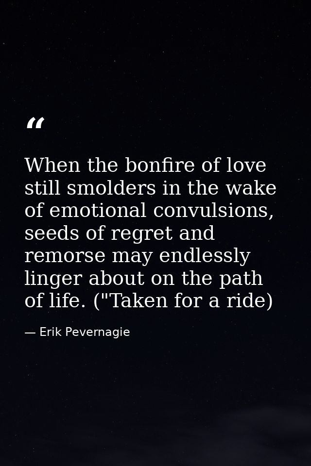 When the bonfire of love still smolders in the wake of emotional convulsions, seeds of regret and remorse may endlessly  — Erik Pevernagie