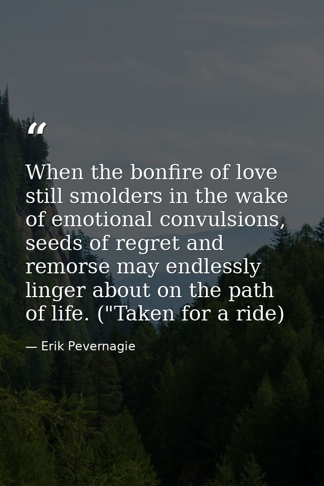 When the bonfire of love still smolders in the wake of emotional convulsions, seeds of regret and remorse may endlessly  — Erik Pevernagie