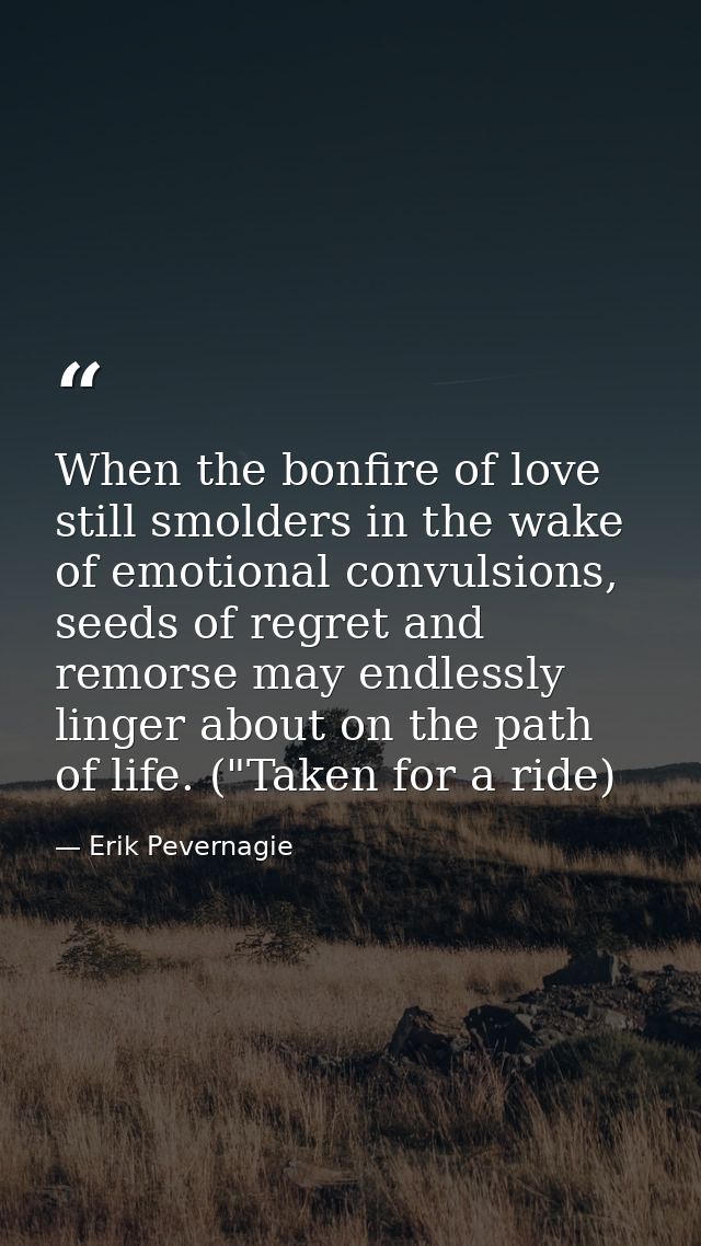 When the bonfire of love still smolders in the wake of emotional convulsions, seeds of regret and remorse may endlessly  — Erik Pevernagie