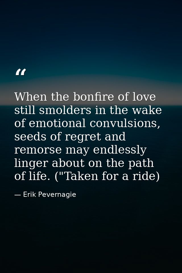 When the bonfire of love still smolders in the wake of emotional convulsions, seeds of regret and remorse may endlessly  — Erik Pevernagie