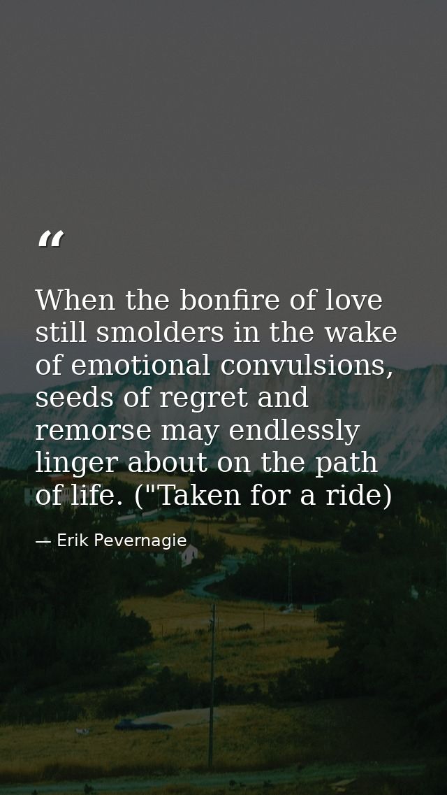 When the bonfire of love still smolders in the wake of emotional convulsions, seeds of regret and remorse may endlessly  — Erik Pevernagie