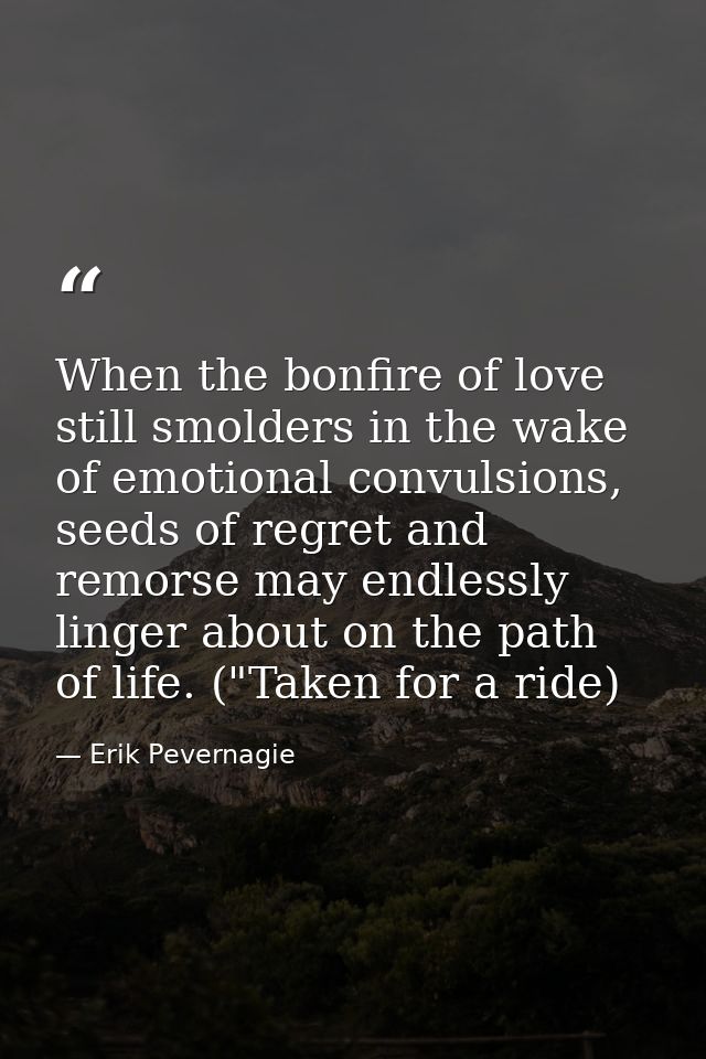 When the bonfire of love still smolders in the wake of emotional convulsions, seeds of regret and remorse may endlessly  — Erik Pevernagie