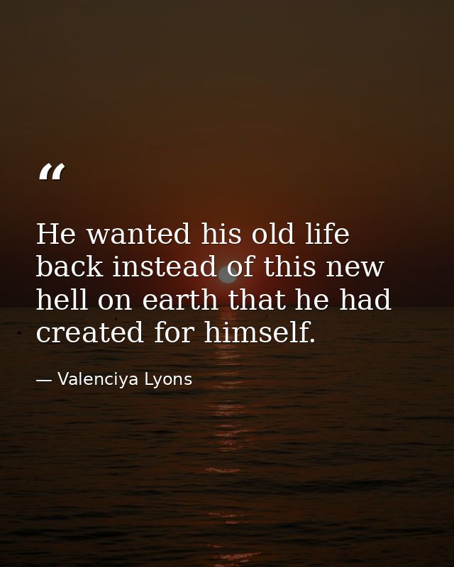He wanted his old life back instead of this new hell on earth that he had created for himself. — Valenciya Lyons