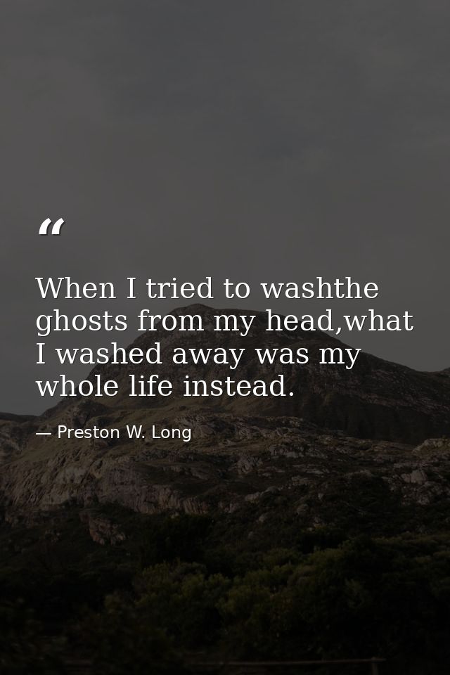 When I tried to washthe ghosts from my head,what I washed away was my whole life instead. — Preston W. Long