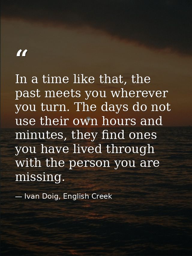 In a time like that, the past meets you wherever you turn. The days do not use their own hours and minutes, they find on — Ivan Doig, English Creek
