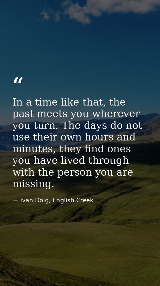 In a time like that, the past meets you wherever you turn. The days do not use their own hours and minutes, they find on — Ivan Doig, English Creek