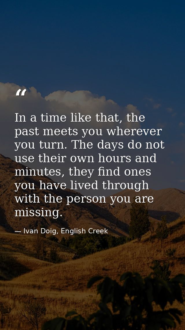 In a time like that, the past meets you wherever you turn. The days do not use their own hours and minutes, they find on — Ivan Doig, English Creek