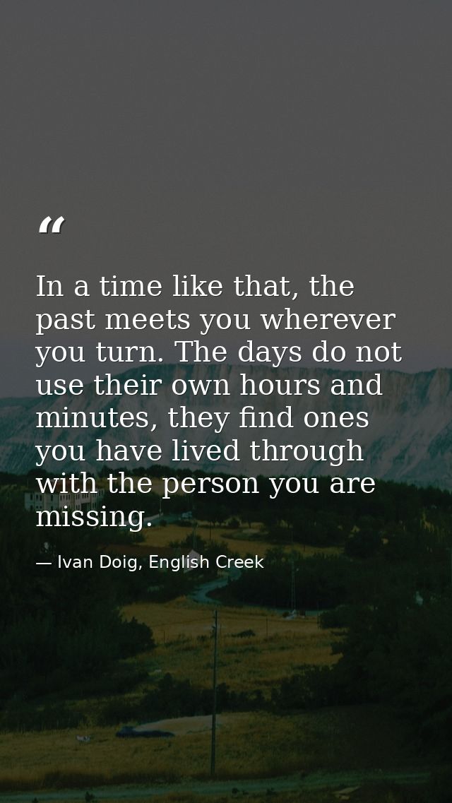 In a time like that, the past meets you wherever you turn. The days do not use their own hours and minutes, they find on — Ivan Doig, English Creek