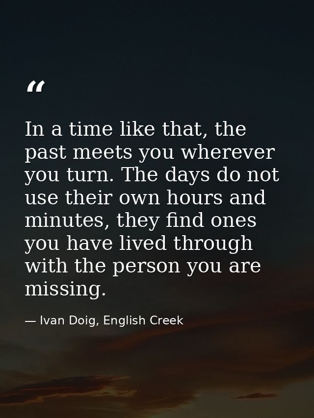 In a time like that, the past meets you wherever you turn. The days do not use their own hours and minutes, they find on — Ivan Doig, English Creek