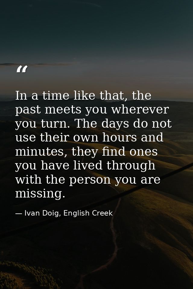 In a time like that, the past meets you wherever you turn. The days do not use their own hours and minutes, they find on — Ivan Doig, English Creek