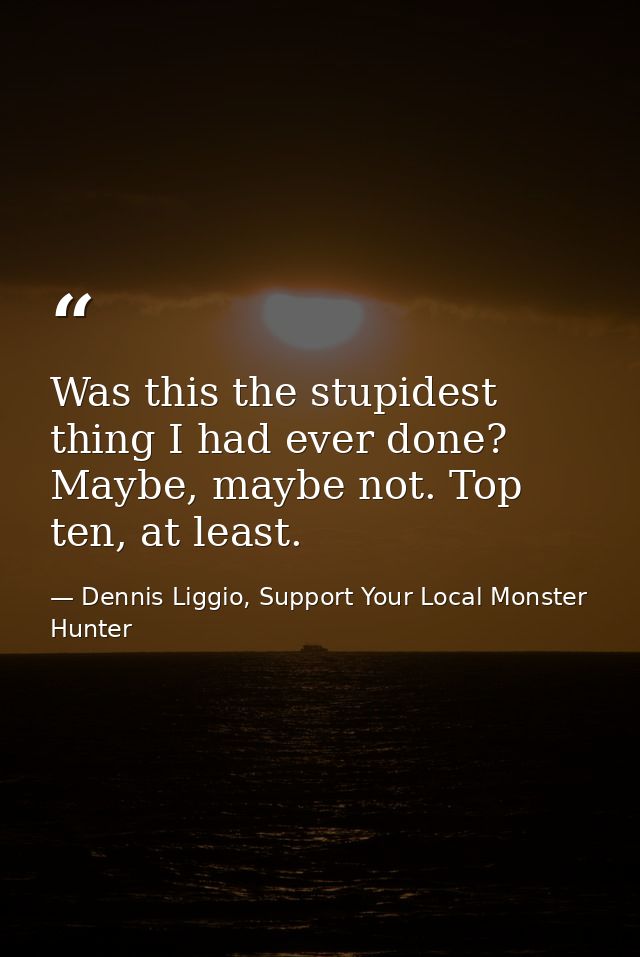 Was this the stupidest thing I had ever done? Maybe, maybe not. Top ten, at least. — Dennis Liggio, Support Your Local Monster Hunter