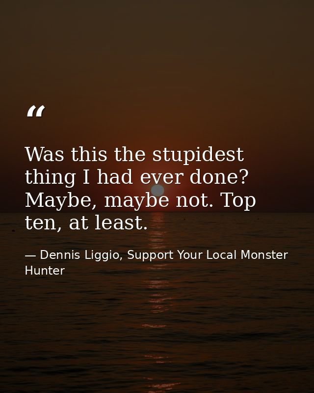 Was this the stupidest thing I had ever done? Maybe, maybe not. Top ten, at least. — Dennis Liggio, Support Your Local Monster Hunter