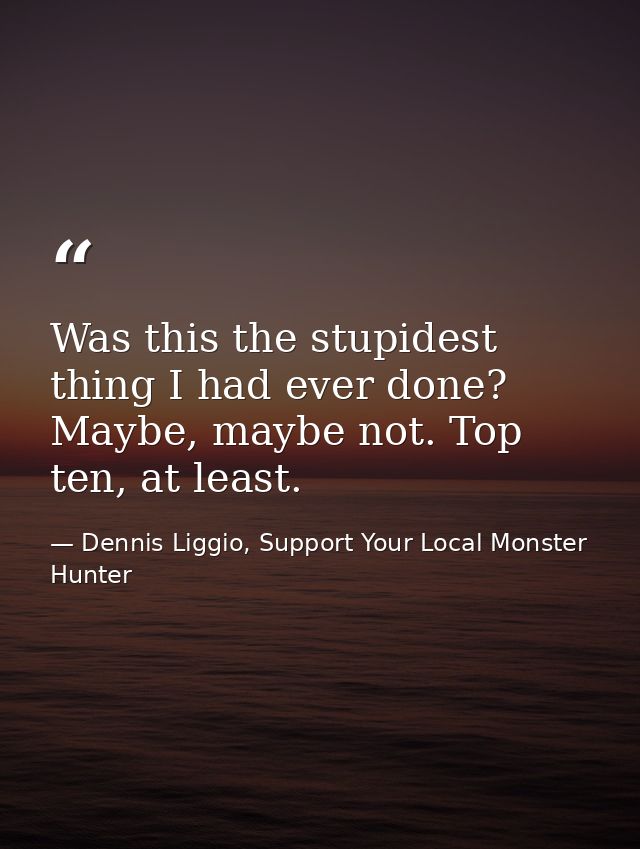 Was this the stupidest thing I had ever done? Maybe, maybe not. Top ten, at least. — Dennis Liggio, Support Your Local Monster Hunter