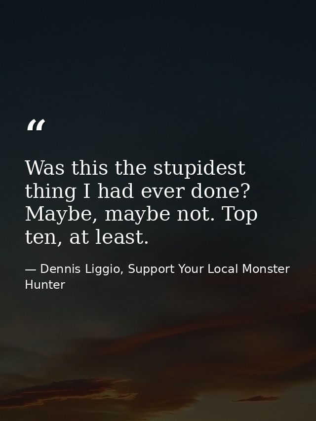 Was this the stupidest thing I had ever done? Maybe, maybe not. Top ten, at least. — Dennis Liggio, Support Your Local Monster Hunter