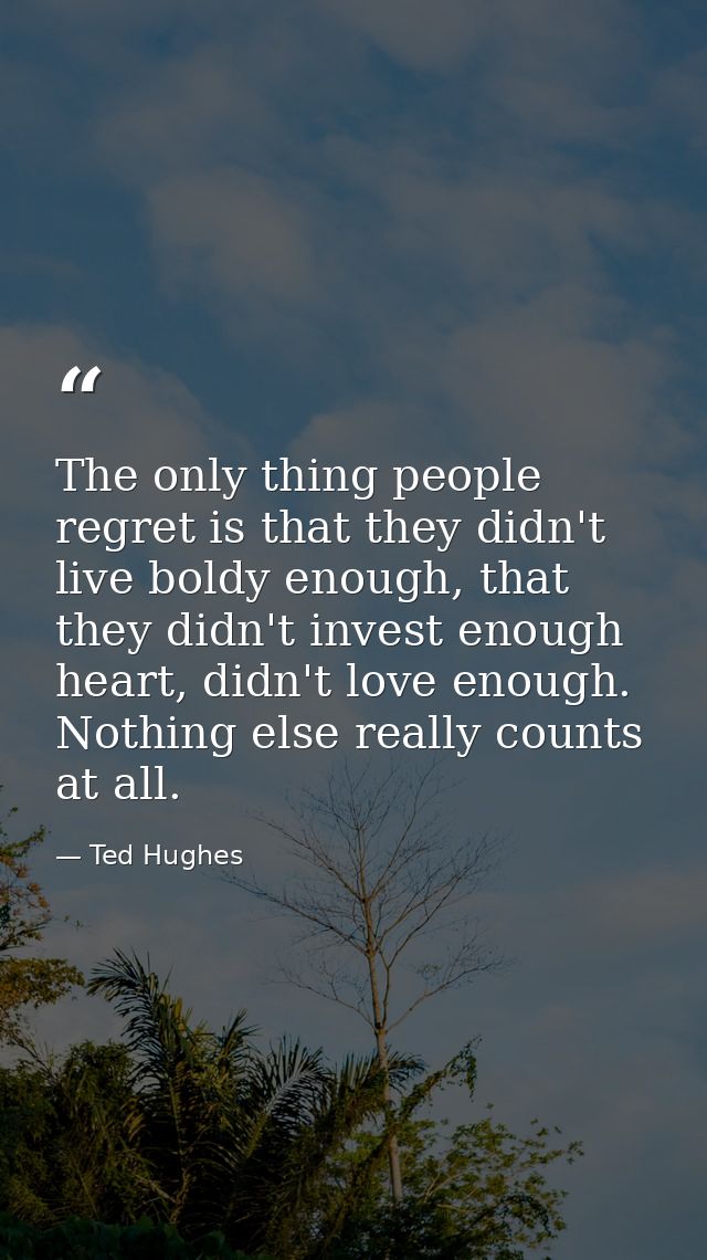 The only thing people regret is that they didn't live boldy enough, that they didn't invest enough heart, didn't love en — Ted Hughes