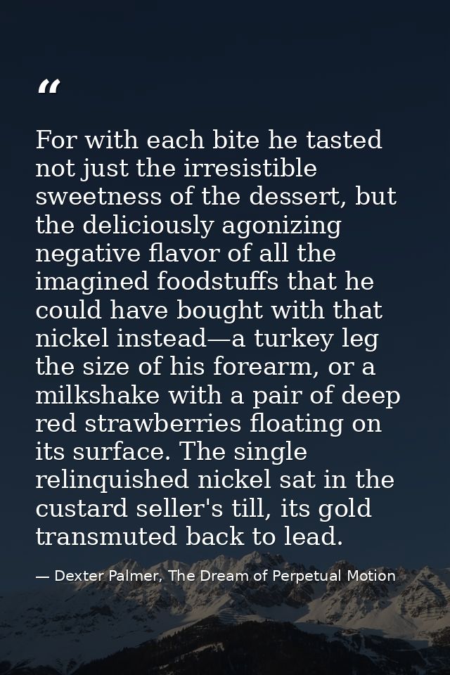 For with each bite he tasted not just the irresistible sweetness of the dessert, but the deliciously agonizing negative  — Dexter Palmer, The Dream of Perpetual Motion