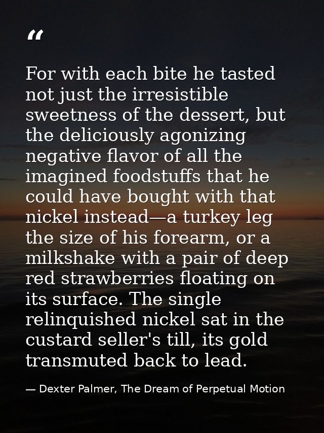 For with each bite he tasted not just the irresistible sweetness of the dessert, but the deliciously agonizing negative  — Dexter Palmer, The Dream of Perpetual Motion
