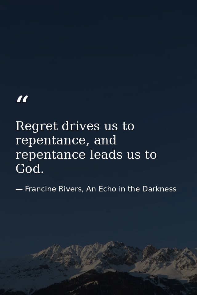 Regret drives us to repentance, and repentance leads us to God. — Francine Rivers, An Echo in the Darkness