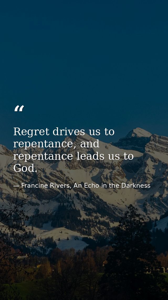 Regret drives us to repentance, and repentance leads us to God. — Francine Rivers, An Echo in the Darkness