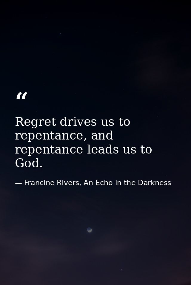 Regret drives us to repentance, and repentance leads us to God. — Francine Rivers, An Echo in the Darkness