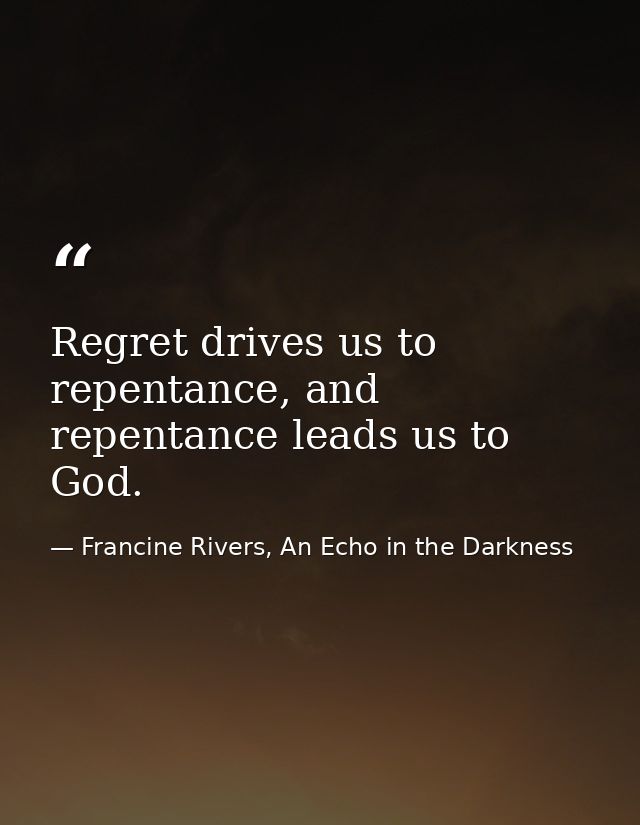 Regret drives us to repentance, and repentance leads us to God. — Francine Rivers, An Echo in the Darkness