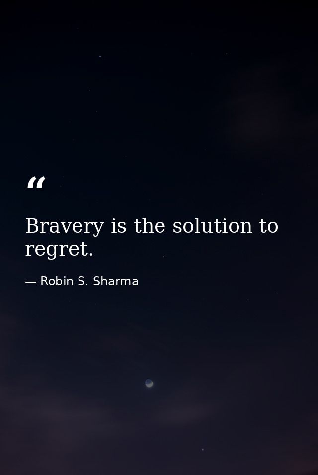 Bravery is the solution to regret. — Robin S. Sharma