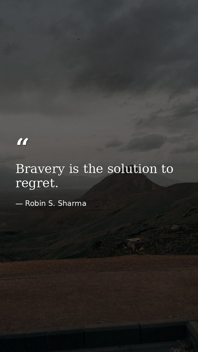 Bravery is the solution to regret. — Robin S. Sharma