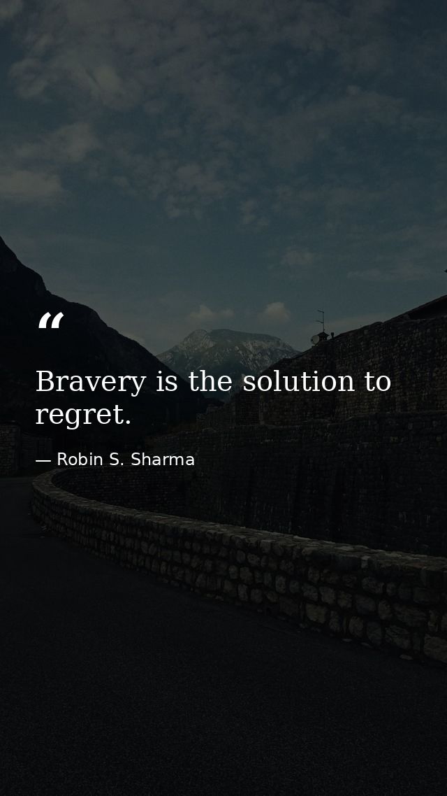 Bravery is the solution to regret. — Robin S. Sharma