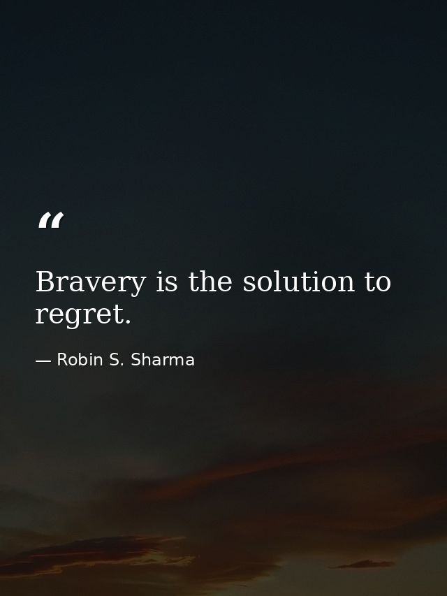 Bravery is the solution to regret. — Robin S. Sharma