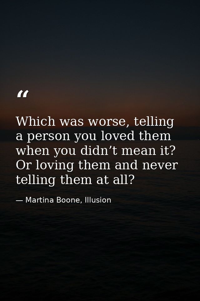 Which was worse, telling a person you loved them when you didn’t mean it? Or loving them and never telling them at all? — Martina Boone, Illusion