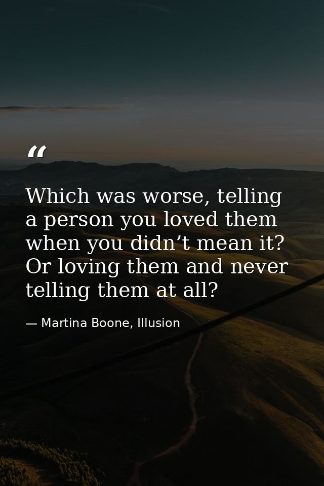 Which was worse, telling a person you loved them when you didn’t mean it? Or loving them and never telling them at all? — Martina Boone, Illusion