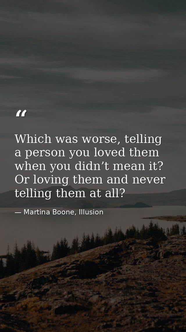 Which was worse, telling a person you loved them when you didn’t mean it? Or loving them and never telling them at all? — Martina Boone, Illusion
