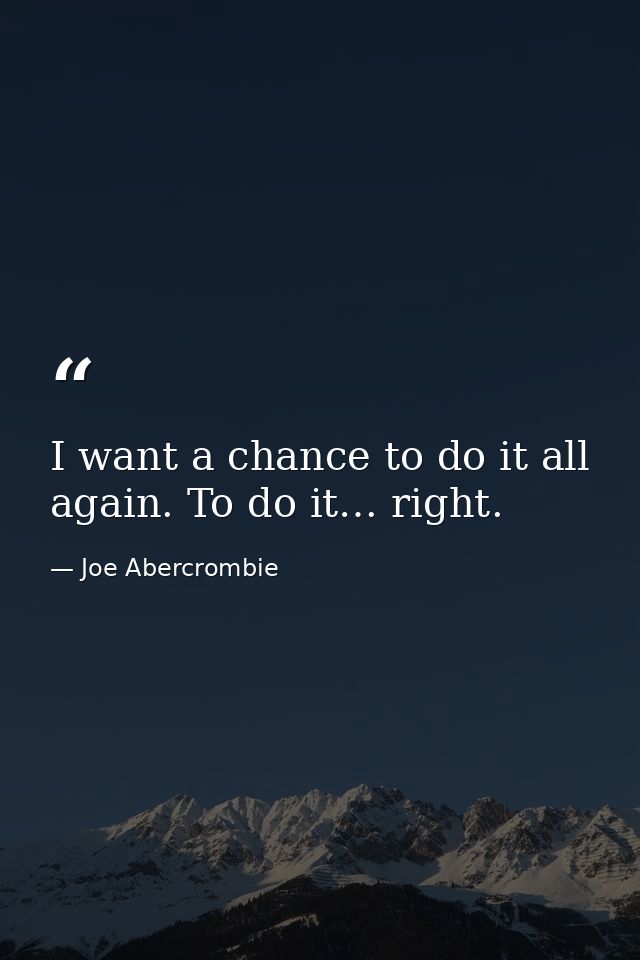I want a chance to do it all again. To do it… right. — Joe Abercrombie