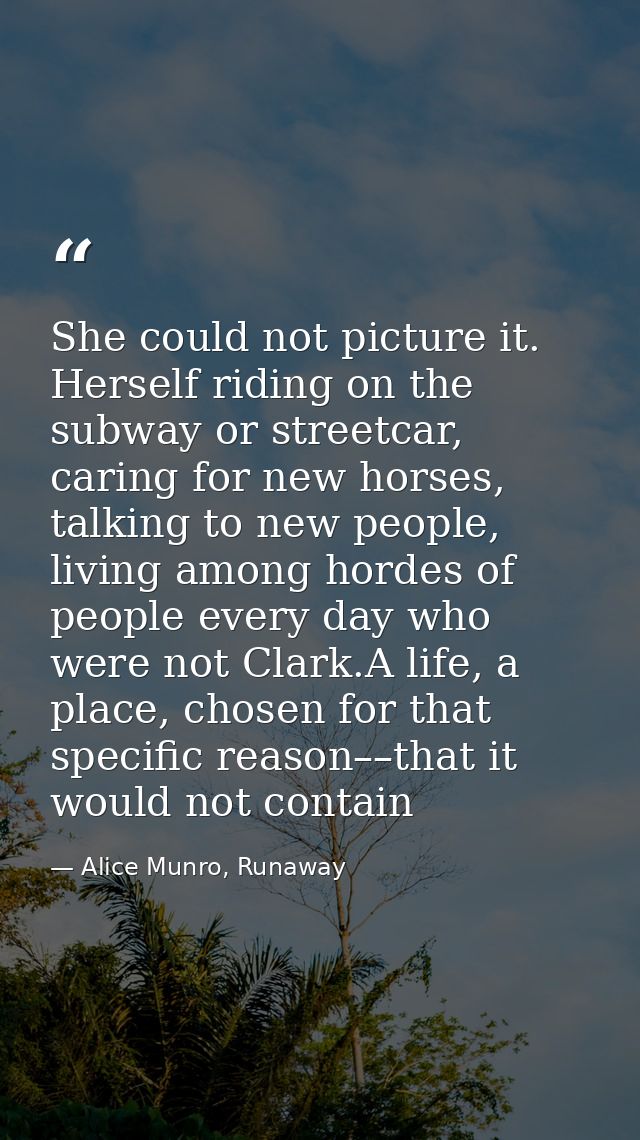 She could not picture it. Herself riding on the subway or streetcar, caring for new horses, talking to new people, livin — Alice Munro, Runaway