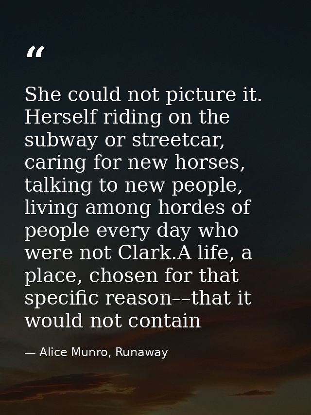 She could not picture it. Herself riding on the subway or streetcar, caring for new horses, talking to new people, livin — Alice Munro, Runaway