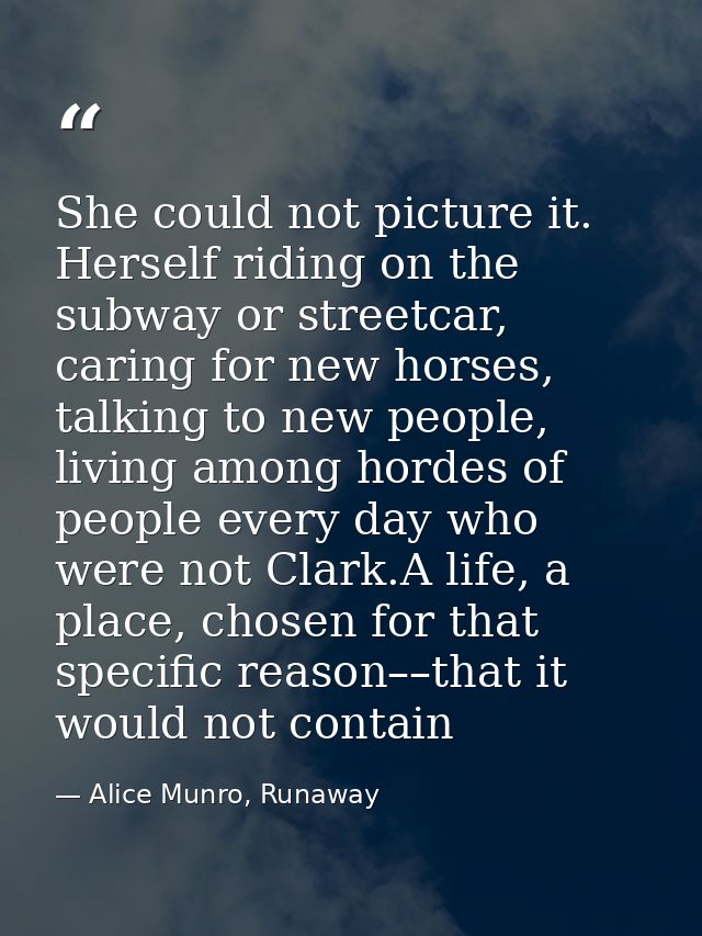 She could not picture it. Herself riding on the subway or streetcar, caring for new horses, talking to new people, livin — Alice Munro, Runaway