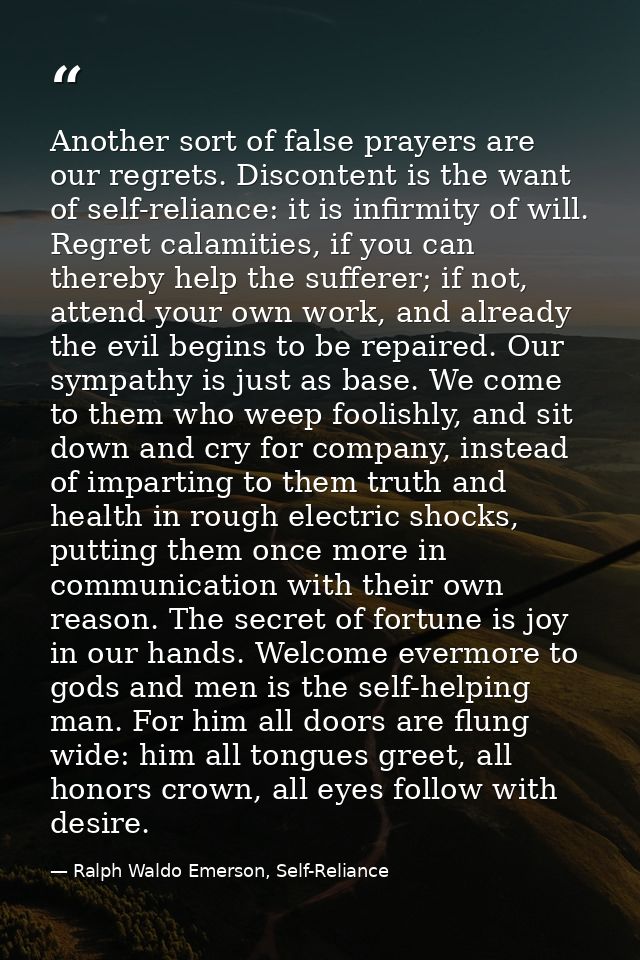 Another sort of false prayers are our regrets. Discontent is the want of self-reliance: it is infirmity of will. Regret  — Ralph Waldo Emerson, Self-Reliance