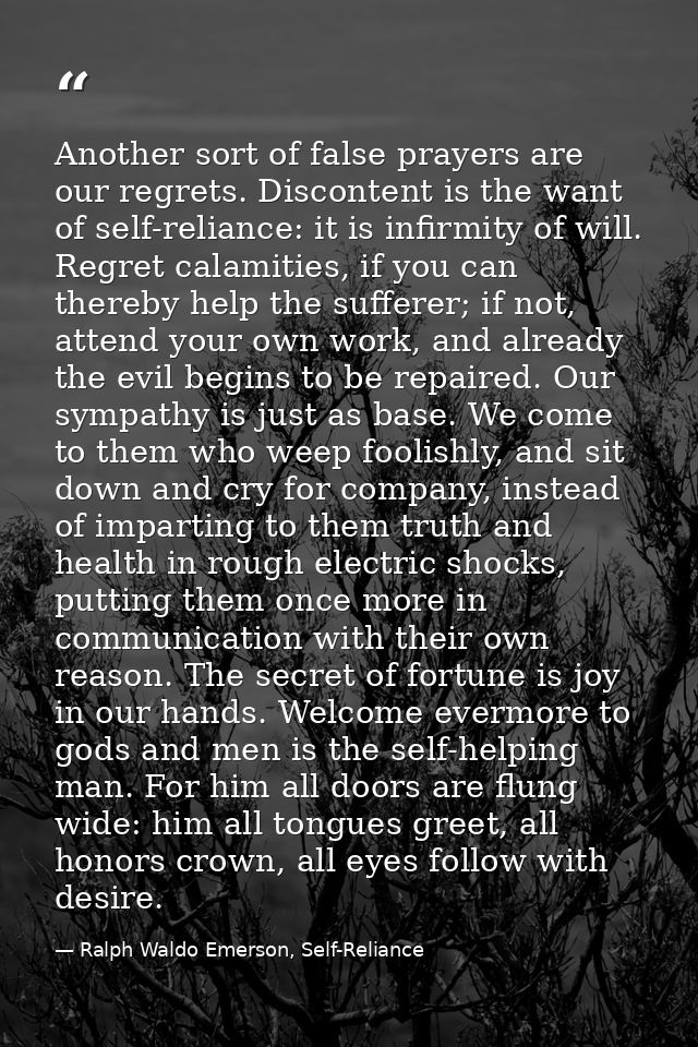 Another sort of false prayers are our regrets. Discontent is the want of self-reliance: it is infirmity of will. Regret  — Ralph Waldo Emerson, Self-Reliance
