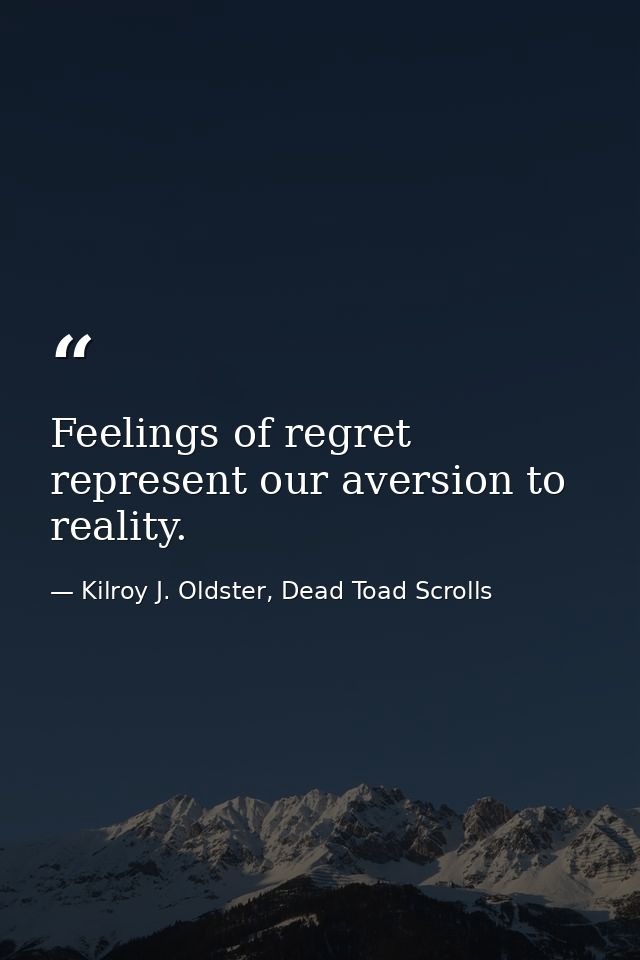 Feelings of regret represent our aversion to reality. — Kilroy J. Oldster, Dead Toad Scrolls