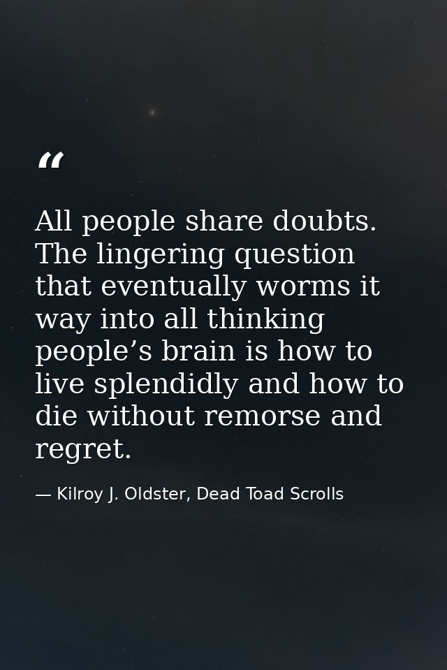 All people share doubts. The lingering question that eventually worms it way into all thinking people’s brain is how to  — Kilroy J. Oldster, Dead Toad Scrolls