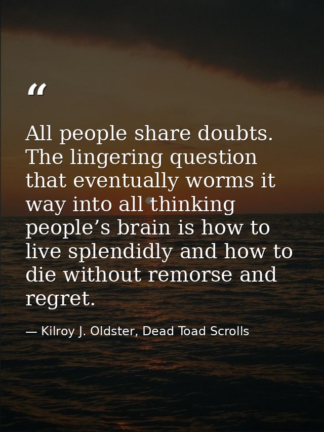 All people share doubts. The lingering question that eventually worms it way into all thinking people’s brain is how to  — Kilroy J. Oldster, Dead Toad Scrolls