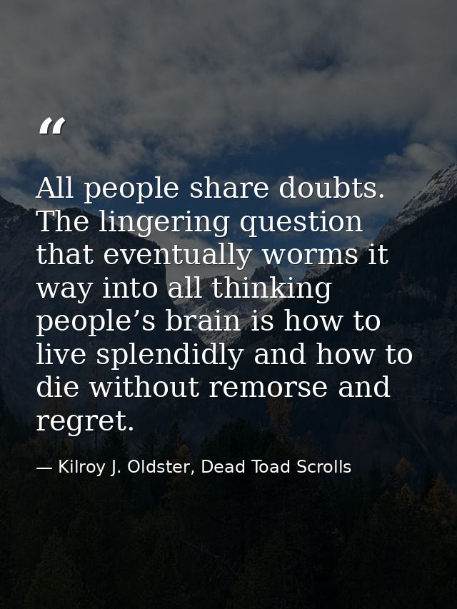 All people share doubts. The lingering question that eventually worms it way into all thinking people’s brain is how to  — Kilroy J. Oldster, Dead Toad Scrolls